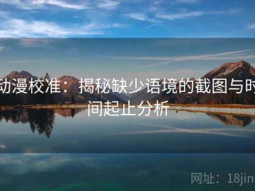 动漫校准：揭秘缺少语境的截图与时间起止分析