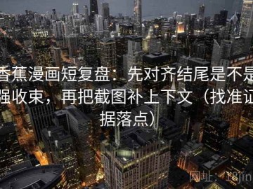 香蕉漫画短复盘：先对齐结尾是不是强收束，再把截图补上下文（找准证据落点）