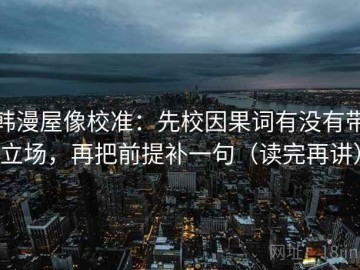 韩漫屋像校准：先校因果词有没有带立场，再把前提补一句（读完再讲）