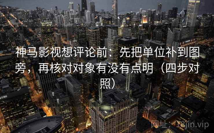 神马影视想评论前:先把单位补到图旁,再核对对象有没有点明(四步对照) 神马影视想评论前:先把单位补到图旁,再核对对象有没有点明(四步对照)
