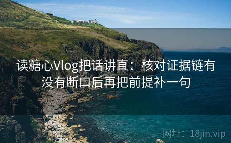 读糖心Vlog把话讲直：核对证据链有没有断口后再把前提补一句
