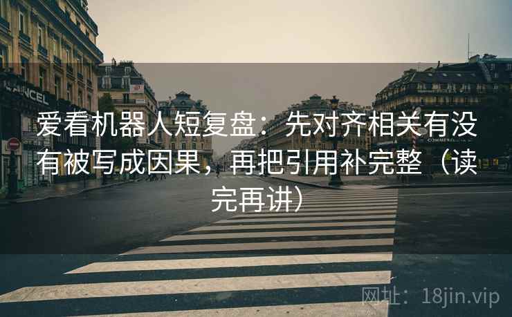 爱看机器人短复盘：先对齐相关有没有被写成因果，再把引用补完整（读完再讲）