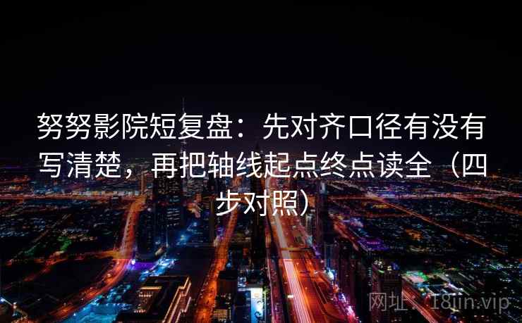 努努影院短复盘：先对齐口径有没有写清楚，再把轴线起点终点读全（四步对照）