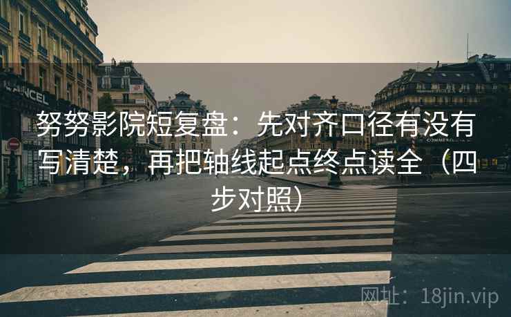 努努影院短复盘：先对齐口径有没有写清楚，再把轴线起点终点读全（四步对照）