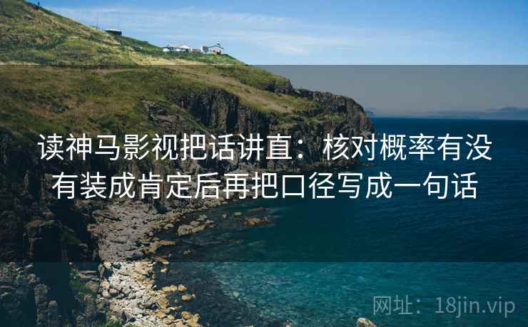 读神马影视把话讲直：核对概率有没有装成肯定后再把口径写成一句话