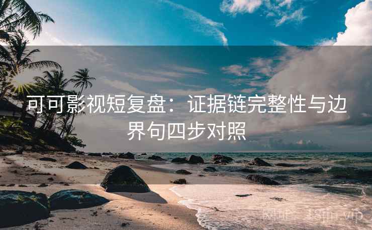 可可影视短复盘：证据链完整性与边界句四步对照