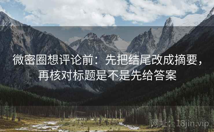 微密圈想评论前：先把结尾改成摘要，再核对标题是不是先给答案