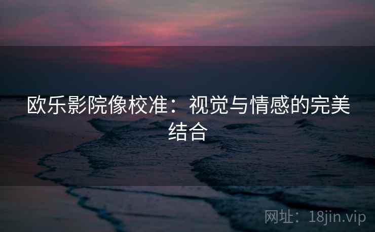欧乐影院像校准：视觉与情感的完美结合