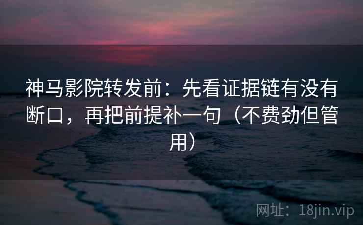 神马影院转发前：先看证据链有没有断口，再把前提补一句（不费劲但管用）