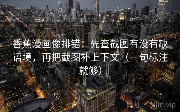 香蕉漫画像排错：先查截图有没有缺语境，再把截图补上下文（一句标注就够）