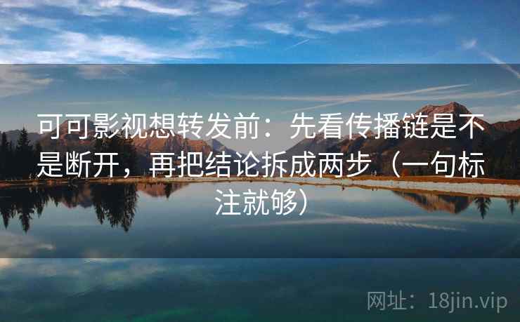 可可影视想转发前：先看传播链是不是断开，再把结论拆成两步（一句标注就够）