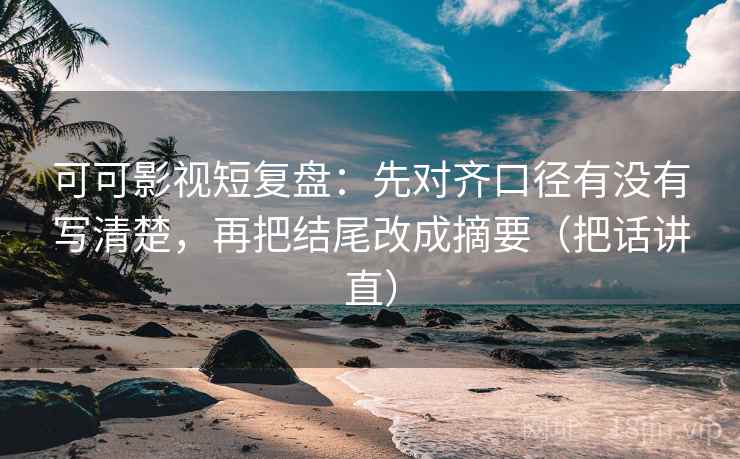 可可影视短复盘：先对齐口径有没有写清楚，再把结尾改成摘要（把话讲直）