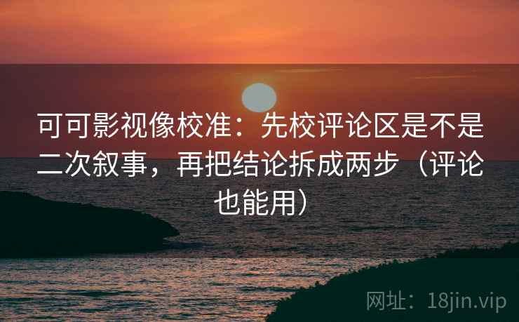 可可影视像校准：先校评论区是不是二次叙事，再把结论拆成两步（评论也能用）