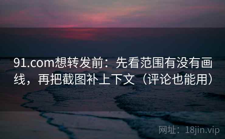 91.com想转发前：先看范围有没有画线，再把截图补上下文（评论也能用）
