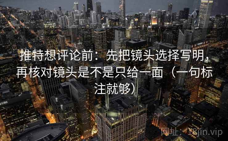 推特想评论前：先把镜头选择写明，再核对镜头是不是只给一面（一句标注就够）