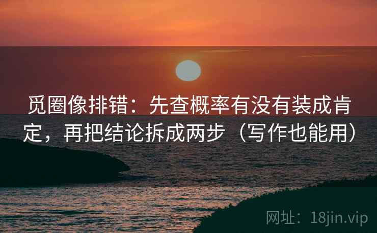 觅圈像排错：先查概率有没有装成肯定，再把结论拆成两步（写作也能用）