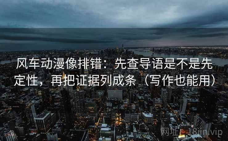 风车动漫像排错：先查导语是不是先定性，再把证据列成条（写作也能用）