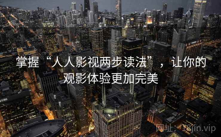 掌握“人人影视两步读法”，让你的观影体验更加完美