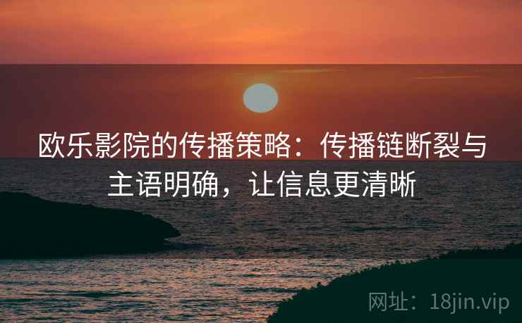 欧乐影院的传播策略：传播链断裂与主语明确，让信息更清晰