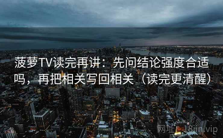 菠萝TV读完再讲：先问结论强度合适吗，再把相关写回相关（读完更清醒）