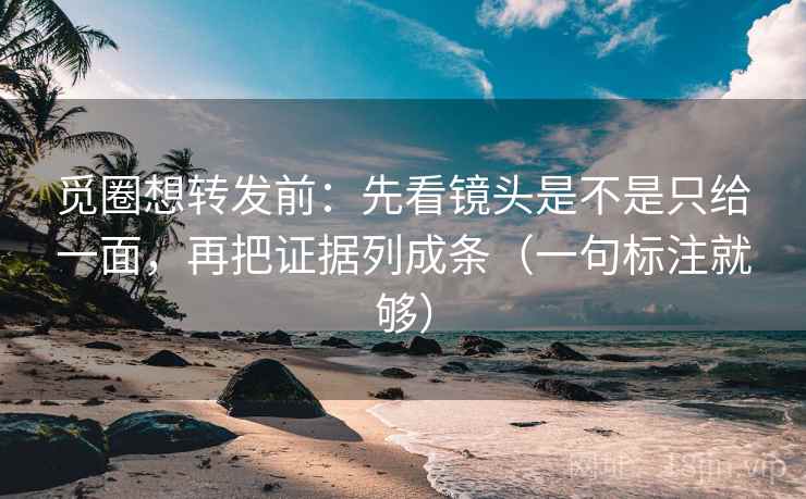 觅圈想转发前：先看镜头是不是只给一面，再把证据列成条（一句标注就够）