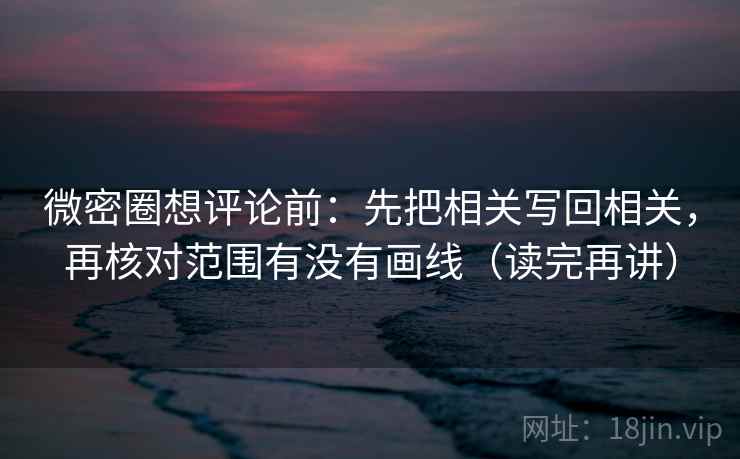 微密圈想评论前：先把相关写回相关，再核对范围有没有画线（读完再讲）