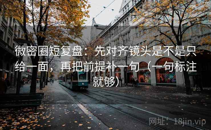 微密圈短复盘：先对齐镜头是不是只给一面，再把前提补一句（一句标注就够）