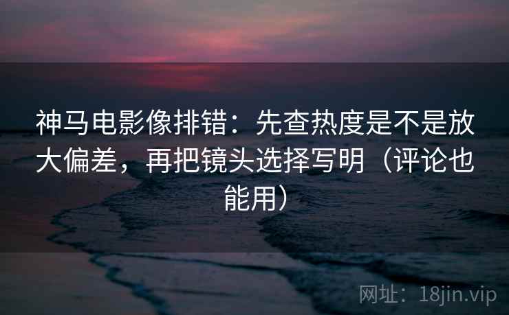 神马电影像排错:先查热度是不是放大偏差,再把镜头选择写明(评论也能用) 神马电影像排错:先查热度是不是放大偏差,再把镜头选择写明(评论也能用)