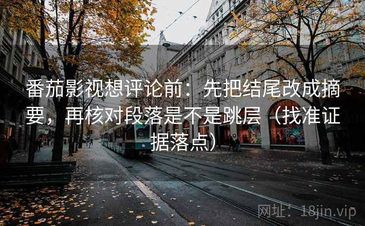 番茄影视想评论前：先把结尾改成摘要，再核对段落是不是跳层（找准证据落点）