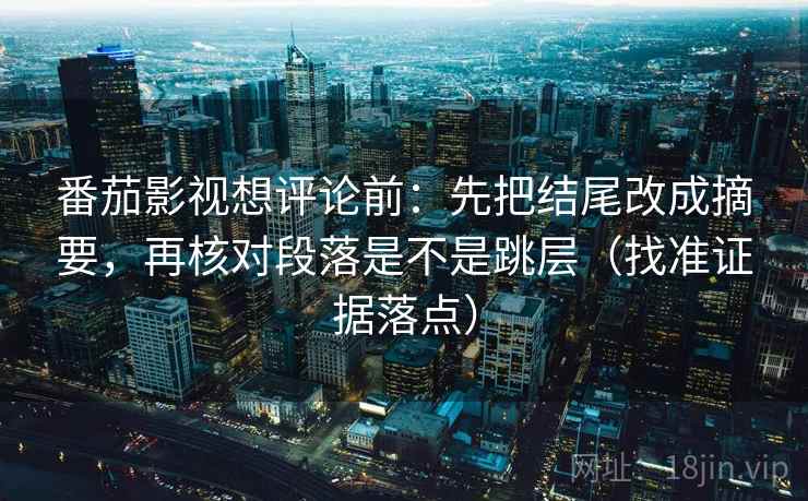 番茄影视想评论前：先把结尾改成摘要，再核对段落是不是跳层（找准证据落点）