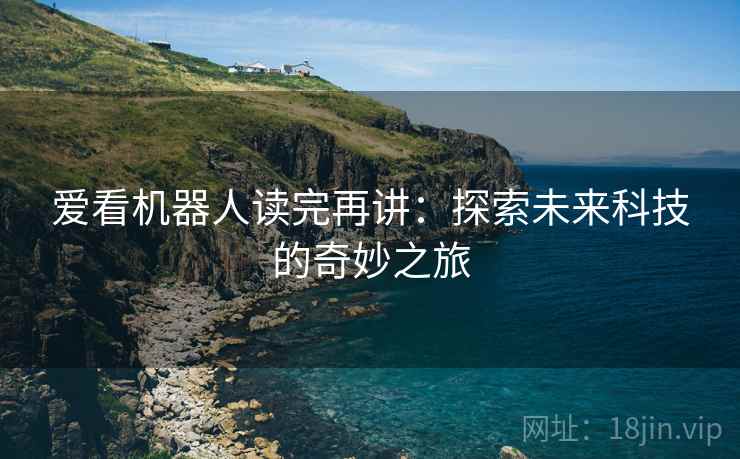 爱看机器人读完再讲：探索未来科技的奇妙之旅