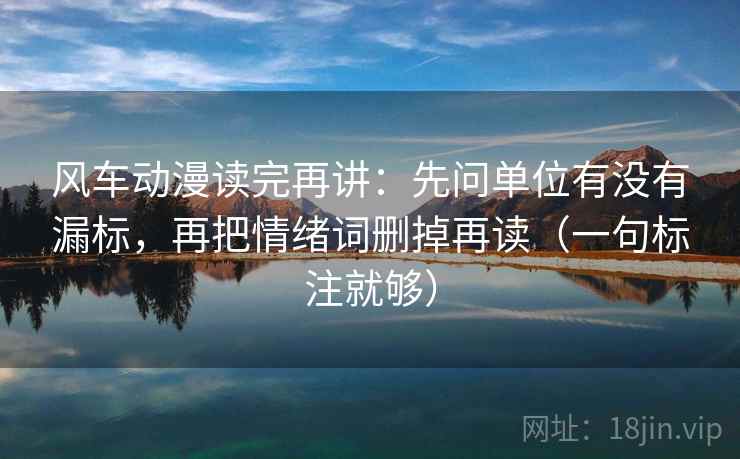 风车动漫读完再讲：先问单位有没有漏标，再把情绪词删掉再读（一句标注就够）