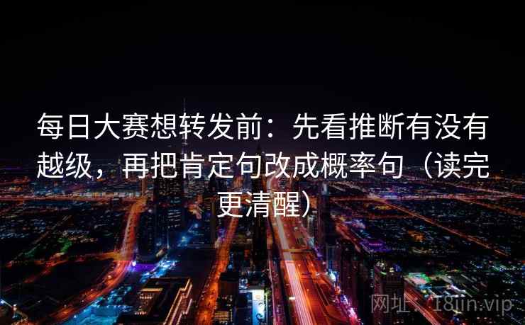每日大赛想转发前：先看推断有没有越级，再把肯定句改成概率句（读完更清醒）