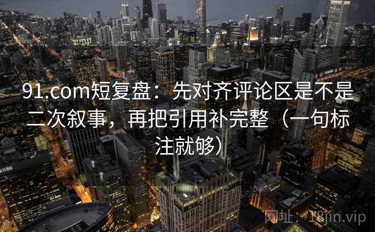91.com短复盘:先对齐评论区是不是二次叙事,再把引用补完整(一句标注就够) 91.com短复盘:先对齐评论区是不是二次叙事,再把引用补完整(一句标注就够)