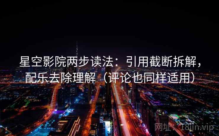 星空影院两步读法:引用截断拆解,配乐去除理解(评论也同样适用) 星空影院两步读法:引用截断拆解,配乐去除理解(评论也同样适用)