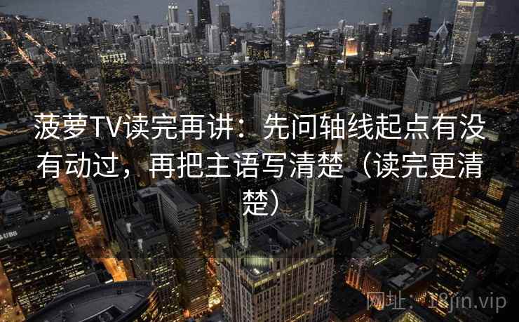 菠萝TV读完再讲：先问轴线起点有没有动过，再把主语写清楚（读完更清楚）