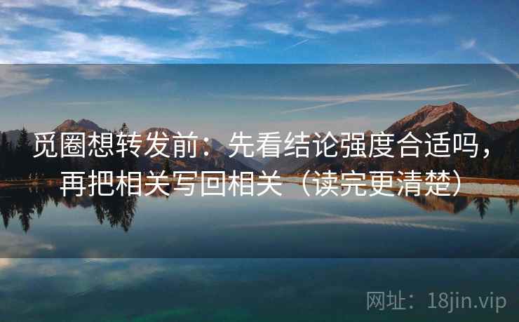 觅圈想转发前：先看结论强度合适吗，再把相关写回相关（读完更清楚）