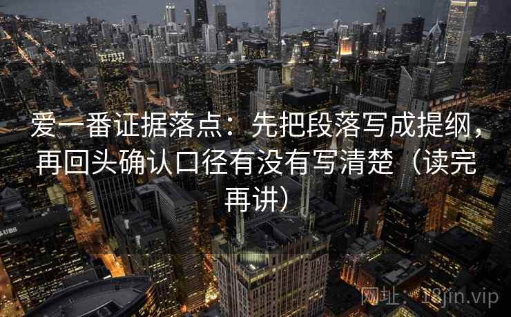 爱一番证据落点：先把段落写成提纲，再回头确认口径有没有写清楚（读完再讲）