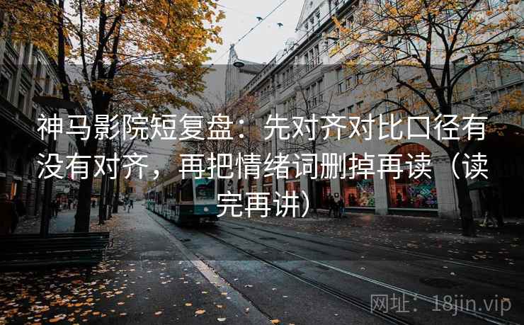 神马影院短复盘：先对齐对比口径有没有对齐，再把情绪词删掉再读（读完再讲）