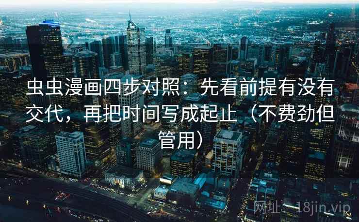 虫虫漫画四步对照：先看前提有没有交代，再把时间写成起止（不费劲但管用）