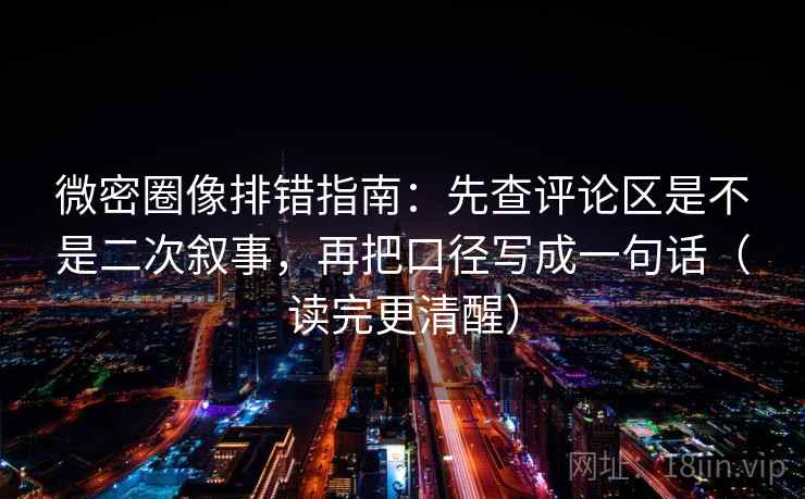 微密圈像排错指南：先查评论区是不是二次叙事，再把口径写成一句话（读完更清醒）