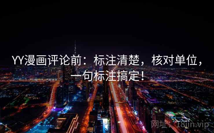 YY漫画评论前：标注清楚，核对单位，一句标注搞定！