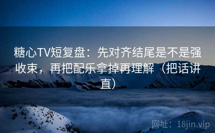 糖心TV短复盘：先对齐结尾是不是强收束，再把配乐拿掉再理解（把话讲直）