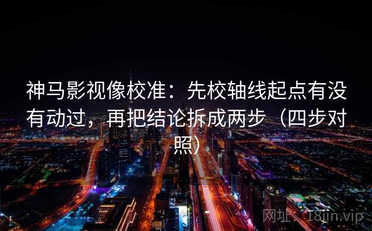 神马影视像校准：先校轴线起点有没有动过，再把结论拆成两步（四步对照）