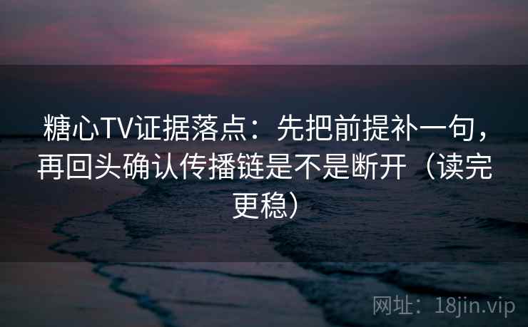 糖心TV证据落点：先把前提补一句，再回头确认传播链是不是断开（读完更稳）