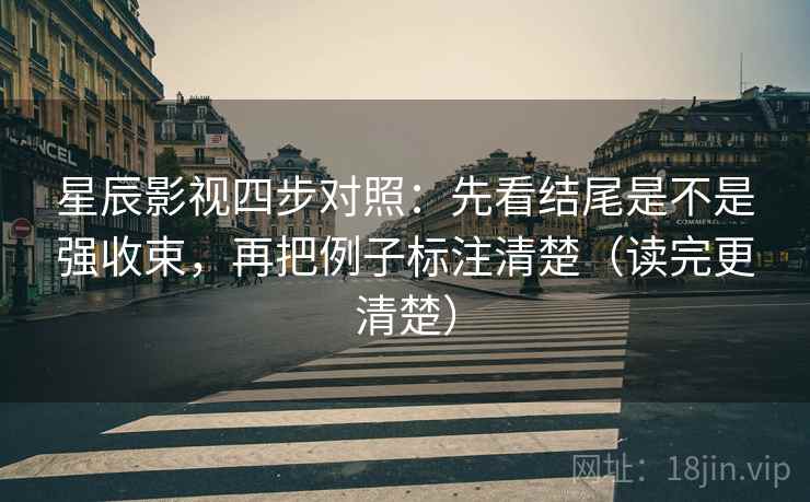 星辰影视四步对照：先看结尾是不是强收束，再把例子标注清楚（读完更清楚）