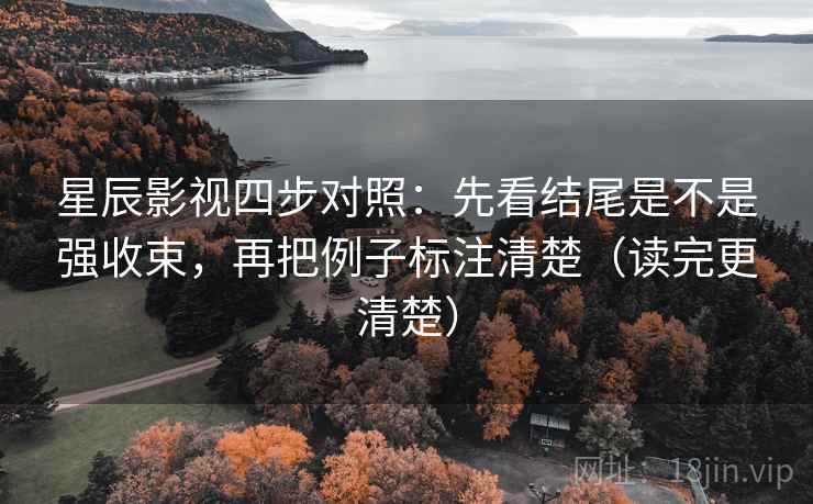 星辰影视四步对照：先看结尾是不是强收束，再把例子标注清楚（读完更清楚）