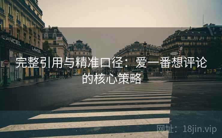 完整引用与精准口径：爱一番想评论的核心策略