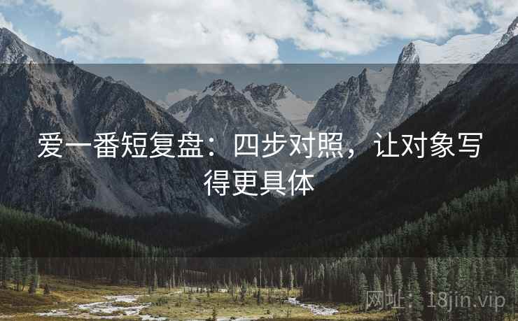 爱一番短复盘：四步对照，让对象写得更具体