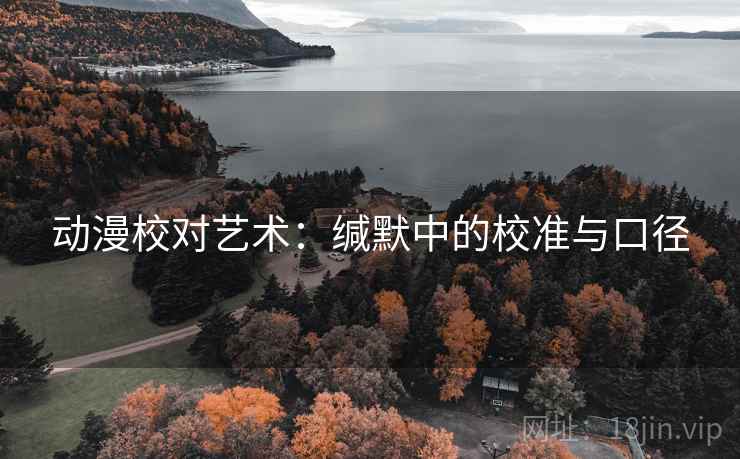 动漫校对艺术:缄默中的校准与口径 动漫校对艺术:缄默中的校准与口径